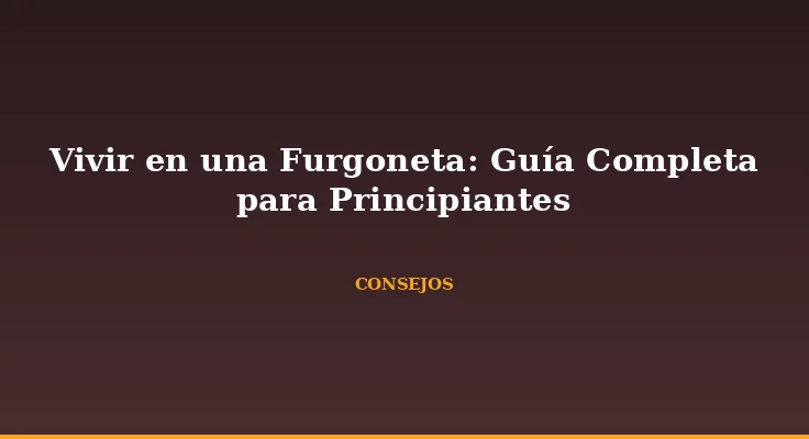 Vivir en una Furgoneta: Guía Completa para Principiantes
